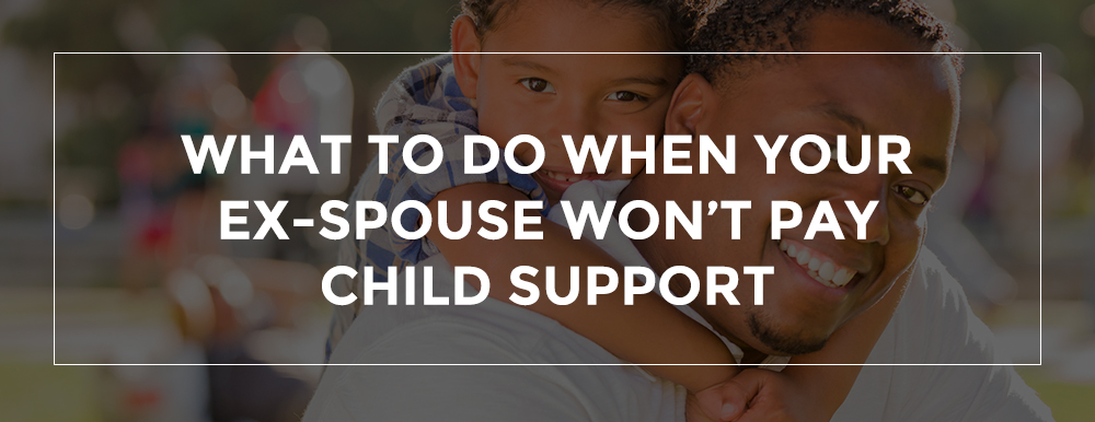 WHAT TO DO WHEN YOUR EX-SPOUSE WON’T PAY CHILD SUPPORT